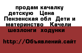 продам качалку детскую › Цена ­ 500 - Пензенская обл. Дети и материнство » Качели, шезлонги, ходунки   